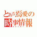 とある焉愛の時事情報（ツイッター）