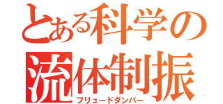 とある科学の流体制振（フリュードダンパー）