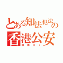 とある知法犯法の香港公安（自由Ｈｉ）