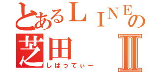 とあるＬＩＮＥの芝田Ⅱ（しばってぃー）