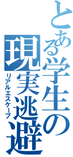 とある学生の現実逃避（リアルエスケープ）