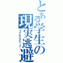 とある学生の現実逃避（リアルエスケープ）