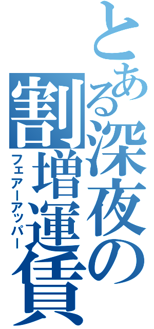 とある深夜の割増運賃（フェアーアッパー）