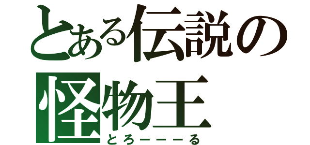 とある伝説の怪物王（とろーーーる）