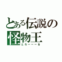 とある伝説の怪物王（とろーーーる）