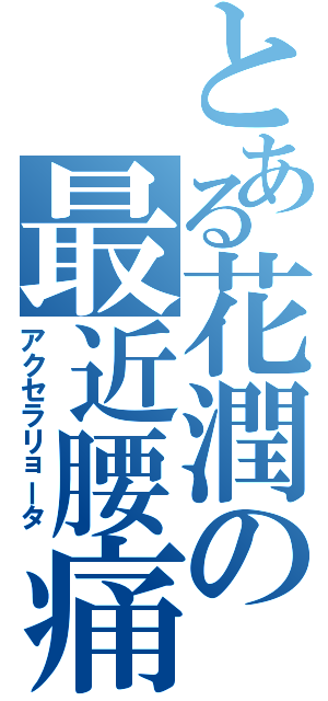 とある花潤の最近腰痛Ⅱ（アクセラリョータ）