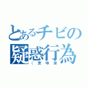 とあるチビの疑惑行為（（意味深）