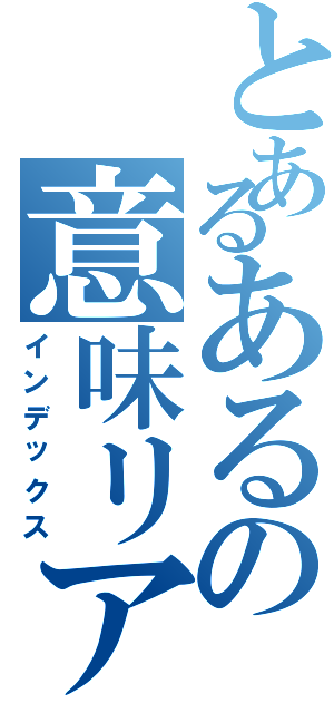 とあるあるの意味リアルなオタクⅡ（インデックス）