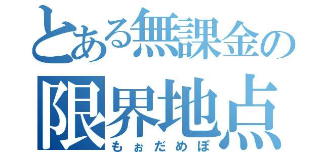 とある無課金の限界地点（もぉだめぽ）