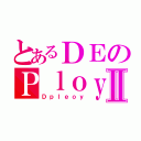 とあるＤＥのＰｌｏｙⅡ（Ｄｐｌｅｏｙ）