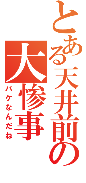 とある天井前の大惨事（バケなんだね）