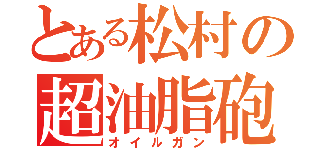 とある松村の超油脂砲（オイルガン）