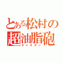 とある松村の超油脂砲（オイルガン）