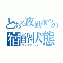 とある夜勤前のの宿酔状態（ハングオーバー）