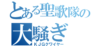 とある聖歌隊の大騒ぎ（ＫＪＧクワイヤー）