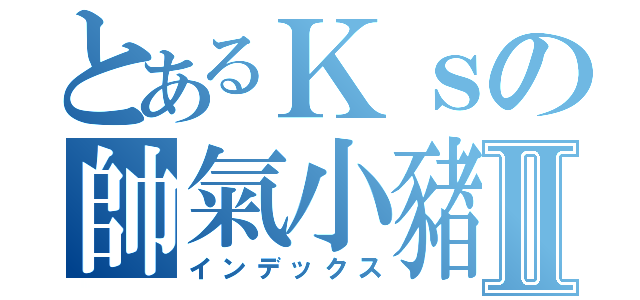 とあるＫｓの帥氣小豬Ⅱ（インデックス）