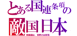 とある国連条項の敵国日本（敗戦国は、世界のお財布）