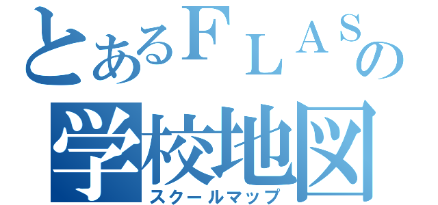 とあるＦＬＡＳＨの学校地図（スクールマップ）