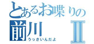 とあるお喋りの前川Ⅱ（うっさいんだよ）