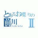 とあるお喋りの前川Ⅱ（うっさいんだよ）