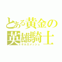 とある黄金の英雄騎士（ギルガメッシュ）