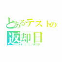 とあるテストの返却日（\（∵）／オワタ）