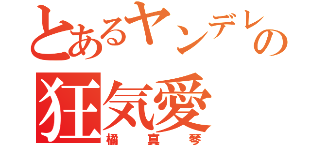 とあるヤンデレの狂気愛（橘真琴）