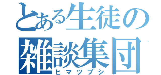 とある生徒の雑談集団（ヒマツブシ）