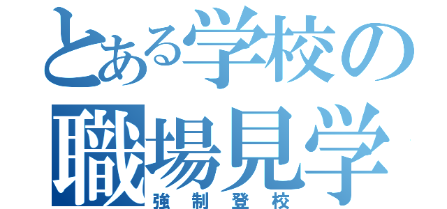 とある学校の職場見学（強制登校）