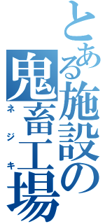 とある施設の鬼畜工場長（ネジキ）