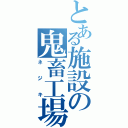 とある施設の鬼畜工場長（ネジキ）