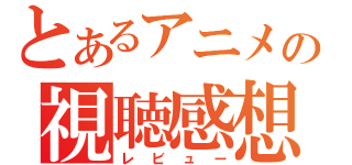 とあるアニメの視聴感想（レビュー）