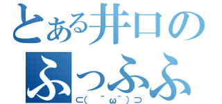 とある井口のふっふふーん（⊂（　＾ω＾）⊃）