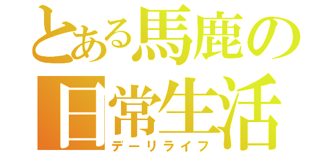 とある馬鹿の日常生活（デーリライフ）