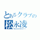 とあるクラブの松永凌（ｂａｓｅｂａｌｌ）