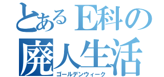 とあるＥ科の廃人生活（ゴールデンウィーク）