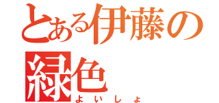 とある伊藤の緑色（よいしょ）