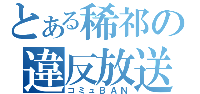 とある稀祁の違反放送（コミュＢＡＮ）