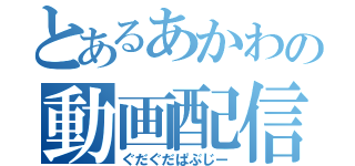 とあるあかわの動画配信（ぐだぐだぱぶじー）