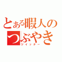 とある暇人のつぶやき（ツイッター）