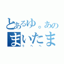 とあるゆ。あのまいたまさや（うへへ）