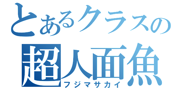 とあるクラスの超人面魚（フジマサカイ）