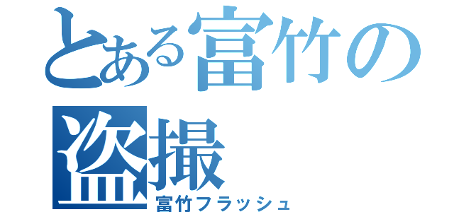 とある富竹の盗撮（富竹フラッシュ）