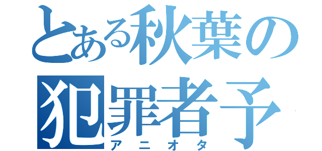 とある秋葉の犯罪者予備軍（アニオタ）