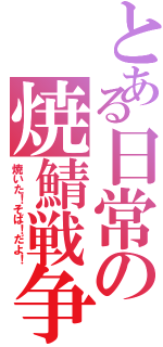 とある日常の焼鯖戦争（焼いた！そば！だよ！）