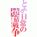 とある日常の焼鯖戦争（焼いた！そば！だよ！）