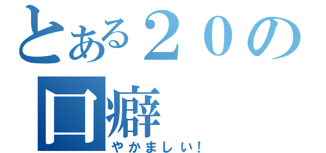 とある２０の口癖（やかましい！）