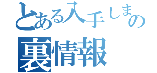 とある入手しましたぜ・・・。の裏情報（）