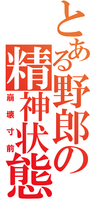 とある野郎の精神状態（崩壊寸前）