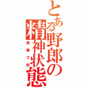 とある野郎の精神状態（崩壊寸前）